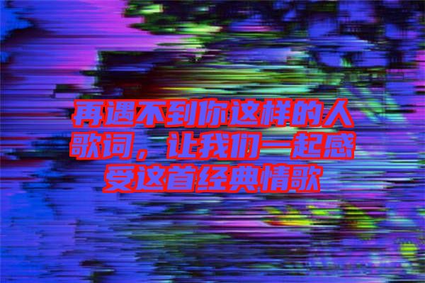 再遇不到你這樣的人歌詞，讓我們一起感受這首經(jīng)典情歌