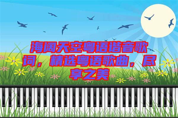 海闊天空粵語(yǔ)諧音歌詞，精選粵語(yǔ)歌曲，盡享之美