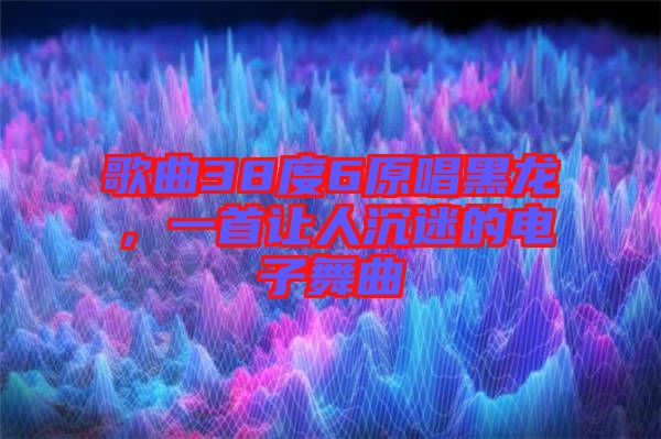 歌曲38度6原唱黑龍，一首讓人沉迷的電子舞曲
