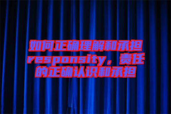 如何正確理解和承擔(dān)responsity，責(zé)任的正確認(rèn)識和承擔(dān)