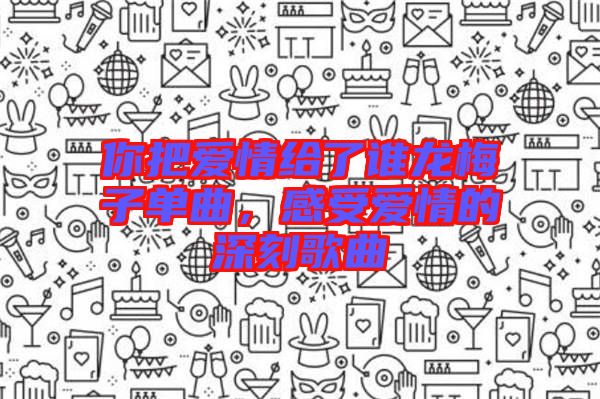 你把愛情給了誰龍梅子單曲，感受愛情的深刻歌曲