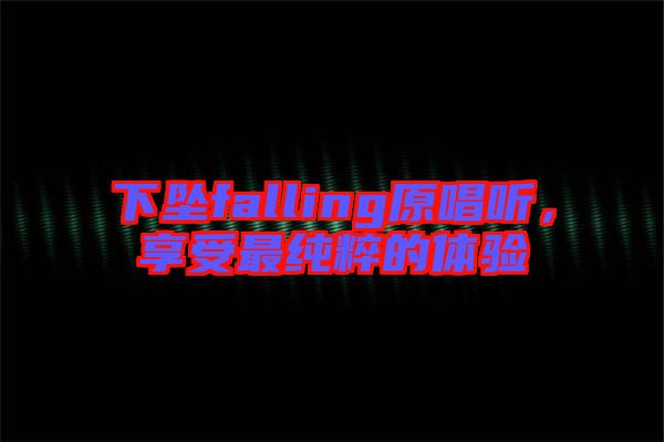 下墜falling原唱聽，享受最純粹的體驗(yàn)