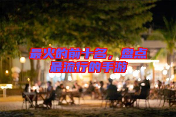最火的前十名，盤點(diǎn)最流行的手游