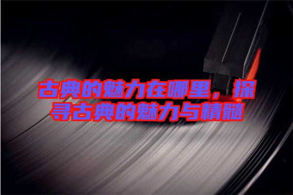 古典的魅力在哪里，探尋古典的魅力與精髓