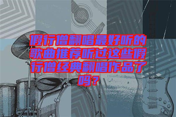 假行僧翻唱最好聽的歌曲推薦聽過這些假行僧經(jīng)典翻唱作品了嗎？