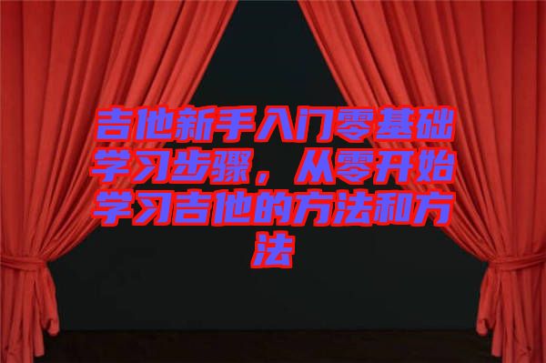吉他新手入門零基礎(chǔ)學(xué)習(xí)步驟，從零開(kāi)始學(xué)習(xí)吉他的方法和方法