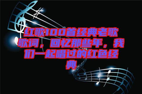 紅歌100首經(jīng)典老歌歌詞，回憶那些年，我們一起唱過的紅色經(jīng)典