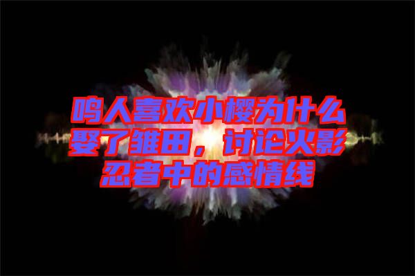 鳴人喜歡小櫻為什么娶了雛田，討論火影忍者中的感情線