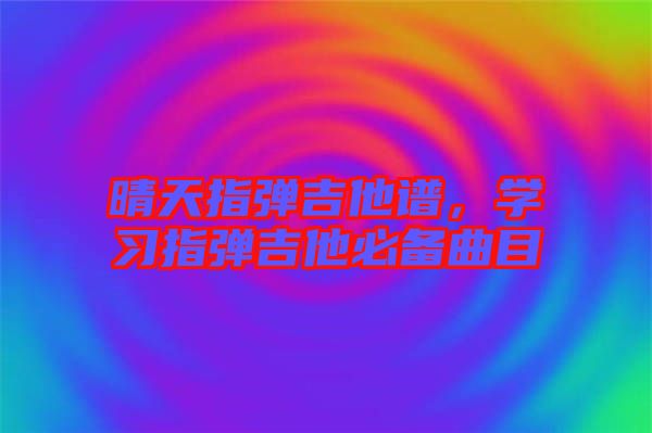 晴天指彈吉他譜，學(xué)習(xí)指彈吉他必備曲目