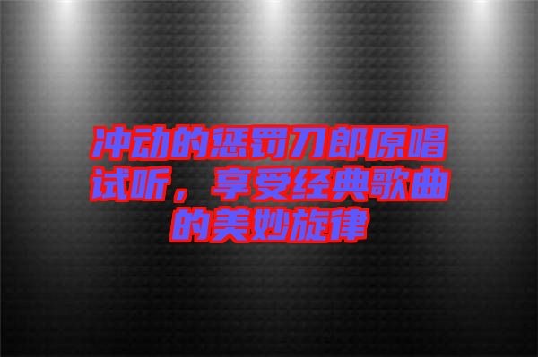 沖動(dòng)的懲罰刀郎原唱試聽(tīng)，享受經(jīng)典歌曲的美妙旋律