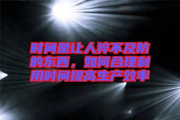 時(shí)間是讓人猝不及防的東西，如何合理利用時(shí)間提高生產(chǎn)效率