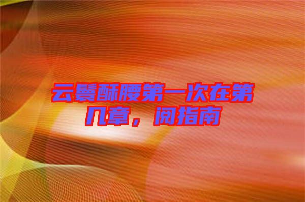 云鬟酥腰第一次在第幾章，閱指南