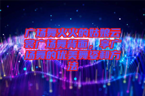 廣場舞火火的姑娘云裳廣場舞背面，享廣場舞的優(yōu)美舞姿和方法