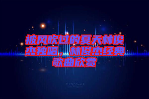 被風(fēng)吹過的夏天林俊杰獨(dú)唱，林俊杰經(jīng)典歌曲欣賞