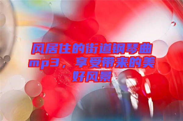 風(fēng)居住的街道鋼琴曲mp3，享受帶來的美好風(fēng)景