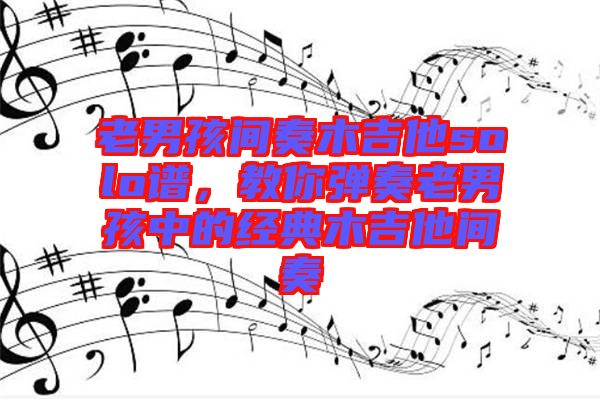 老男孩間奏木吉他solo譜，教你彈奏老男孩中的經(jīng)典木吉他間奏