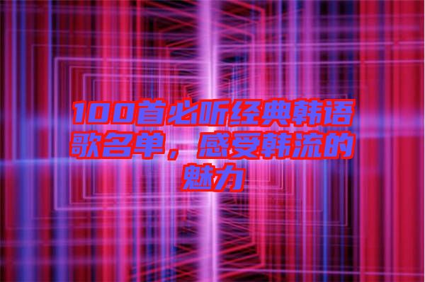 100首必聽經(jīng)典韓語歌名單，感受韓流的魅力