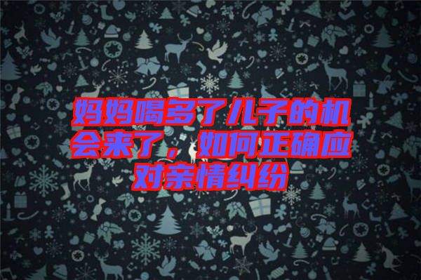 媽媽喝多了兒子的機(jī)會(huì)來了，如何正確應(yīng)對(duì)親情糾紛