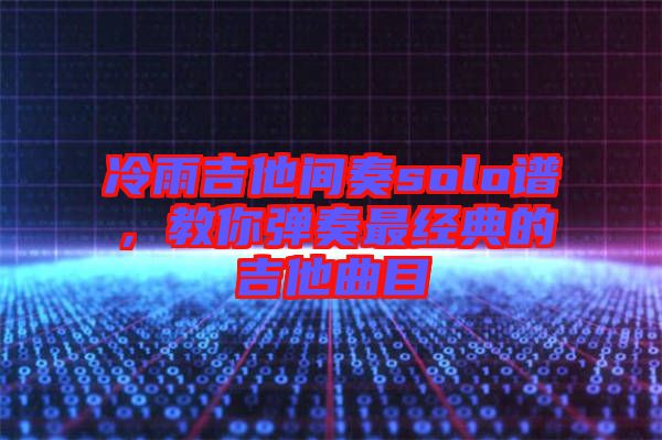 冷雨吉他間奏solo譜，教你彈奏最經(jīng)典的吉他曲目