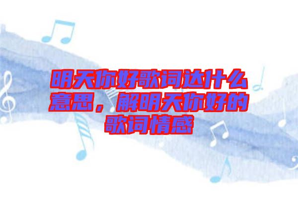 明天你好歌詞達(dá)什么意思，解明天你好的歌詞情感