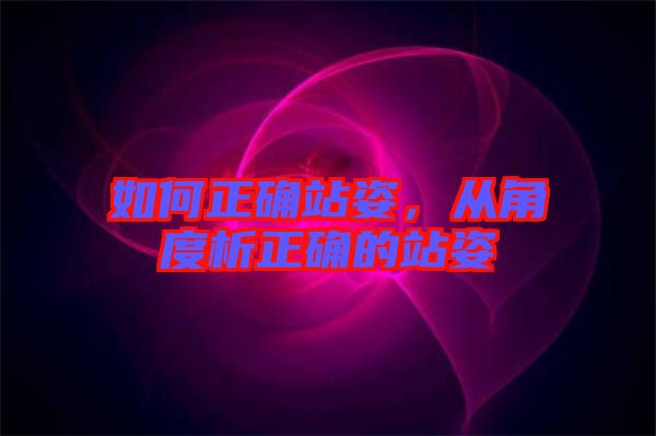 如何正確站姿，從角度析正確的站姿