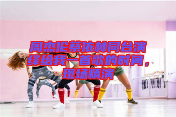 周杰倫蔡依林同臺(tái)演繹給我一首歌的時(shí)間，現(xiàn)場(chǎng)精演