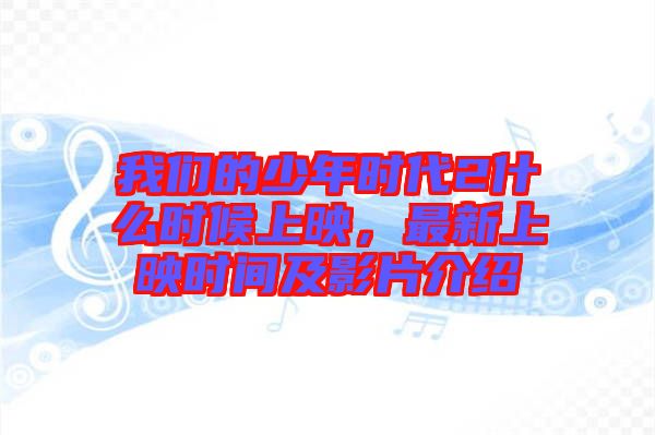 我們的少年時代2什么時候上映，最新上映時間及影片介紹