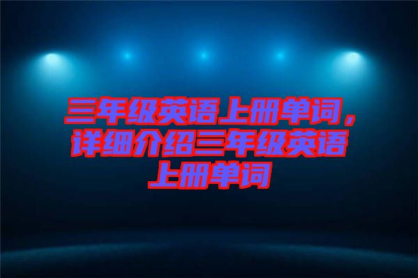 三年級(jí)英語上冊(cè)單詞，詳細(xì)介紹三年級(jí)英語上冊(cè)單詞