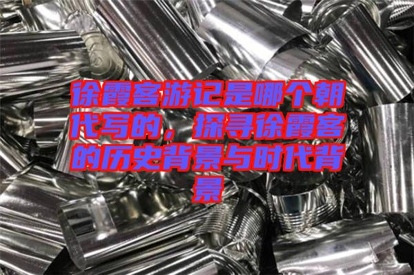 徐霞客游記是哪個(gè)朝代寫(xiě)的，探尋徐霞客的歷史背景與時(shí)代背景