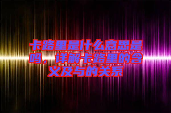 卡路里是什么意思是嗎，詳解卡路里的含義及與的關(guān)系