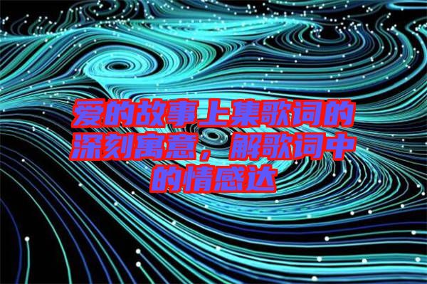 愛的故事上集歌詞的深刻寓意，解歌詞中的情感達