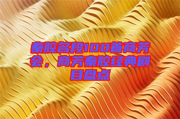 秦腔名段100首商芳會(huì)，商芳秦腔經(jīng)典劇目盤點(diǎn)