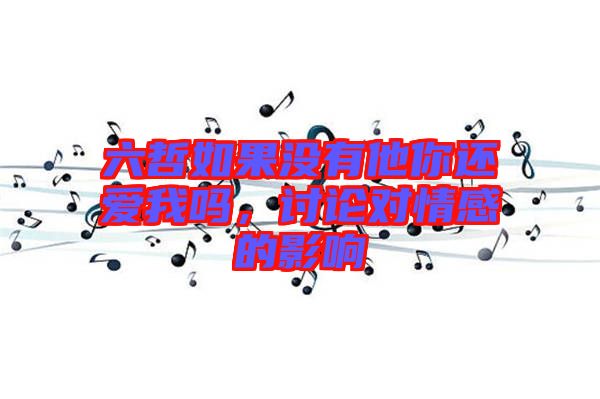 六哲如果沒(méi)有他你還愛(ài)我嗎，討論對(duì)情感的影響