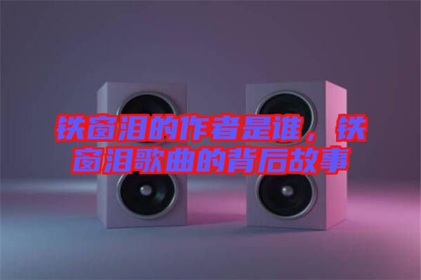鐵窗淚的作者是誰(shuí)，鐵窗淚歌曲的背后故事