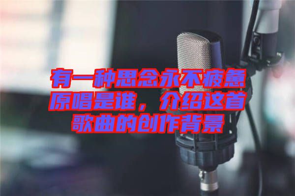 有一種思念永不疲憊原唱是誰(shuí)，介紹這首歌曲的創(chuàng)作背景