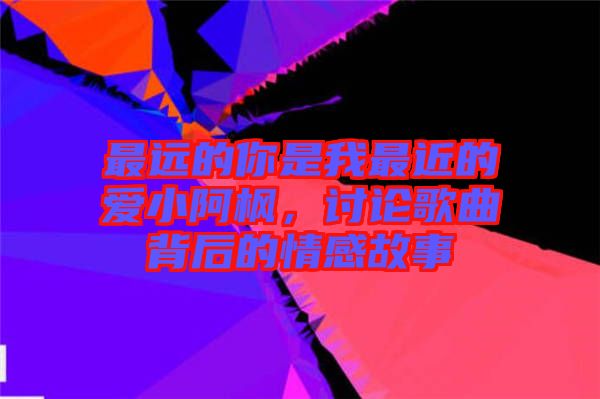 最遠(yuǎn)的你是我最近的愛小阿楓，討論歌曲背后的情感故事