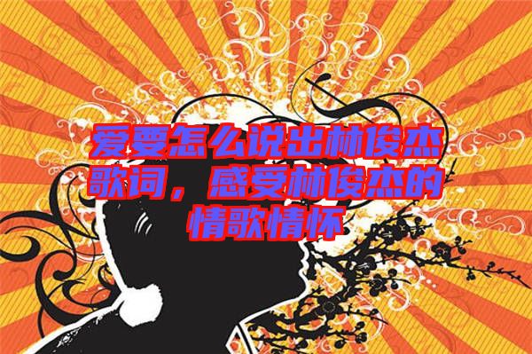 愛(ài)要怎么說(shuō)出林俊杰歌詞，感受林俊杰的情歌情懷