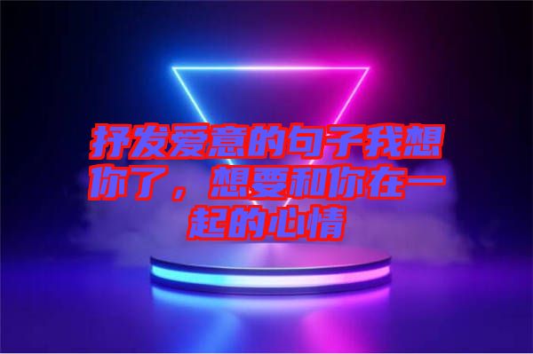 抒發(fā)愛(ài)意的句子我想你了，想要和你在一起的心情