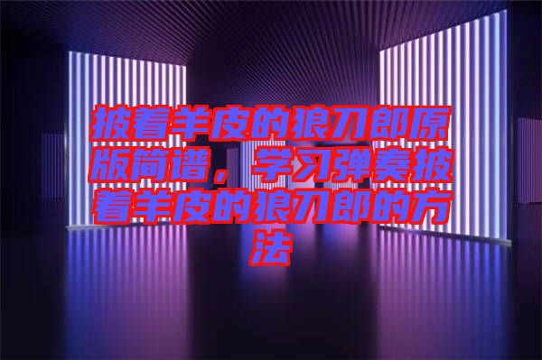 披著羊皮的狼刀郎原版簡譜，學(xué)習(xí)彈奏披著羊皮的狼刀郎的方法
