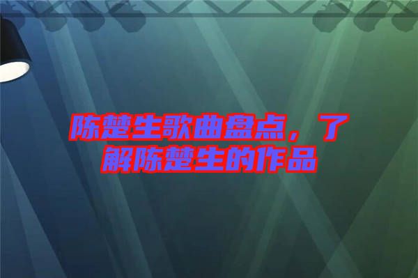 陳楚生歌曲盤點(diǎn)，了解陳楚生的作品