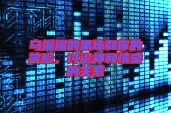 烏溜溜的黑珠和你的笑臉，討論神和情感的關系