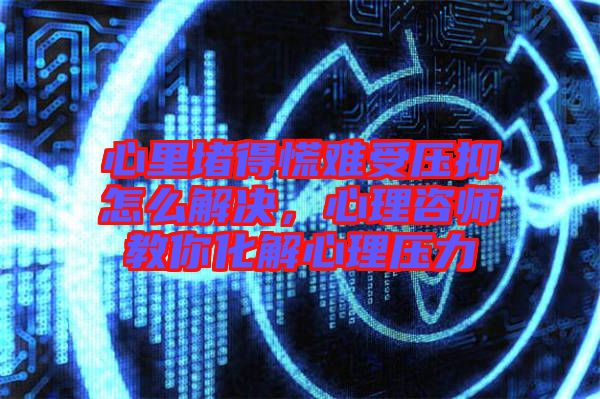 心里堵得慌難受壓抑怎么解決，心理咨師教你化解心理壓力