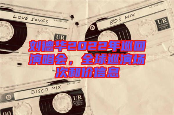 劉德華2022年巡回演唱會，全球巡演場次和價信息