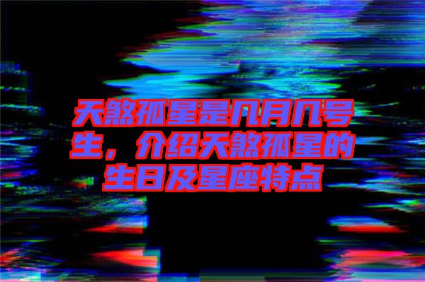 天煞孤星是幾月幾號生，介紹天煞孤星的生日及星座特點