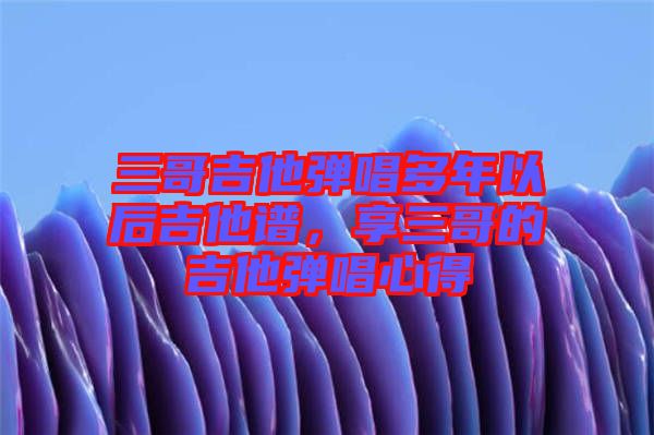 三哥吉他彈唱多年以后吉他譜，享三哥的吉他彈唱心得