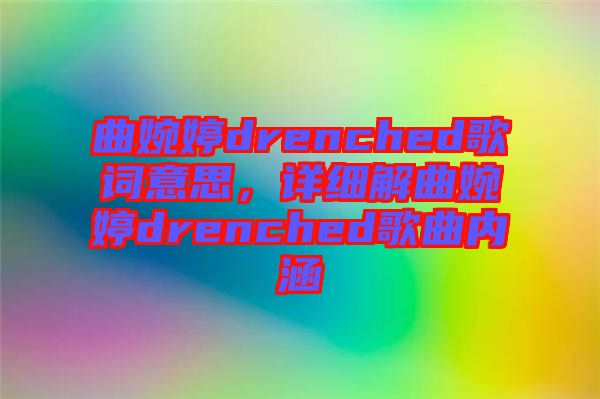 曲婉婷drenched歌詞意思，詳細(xì)解曲婉婷drenched歌曲內(nèi)涵