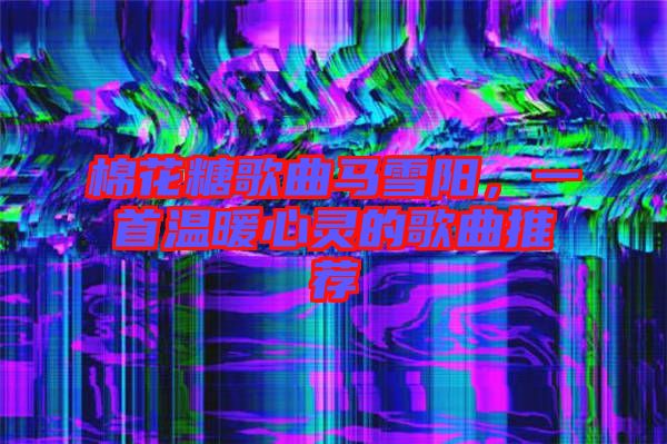 棉花糖歌曲馬雪陽，一首溫暖心靈的歌曲推薦