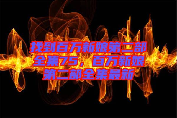 找到百萬新娘第二部全集75，百萬新娘第二部全集最新