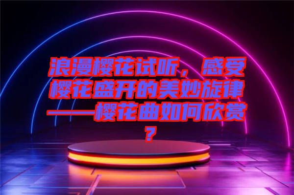 浪漫櫻花試聽，感受櫻花盛開的美妙旋律——櫻花曲如何欣賞？