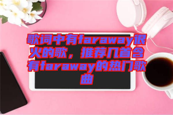歌詞中有faraway很火的歌，推薦幾首含有faraway的熱門歌曲